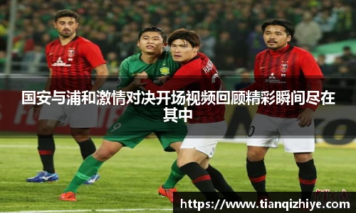 伟德官方国安与浦和激情对决开场视频回顾精彩瞬间尽在其中