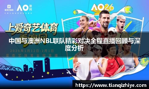 中国与澳洲NBL联队精彩对决全程直播回顾与深度分析