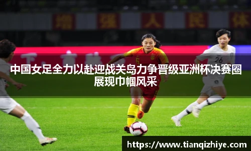 中国女足全力以赴迎战关岛力争晋级亚洲杯决赛圈展现巾帼风采