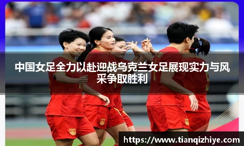 中国女足全力以赴迎战乌克兰女足展现实力与风采争取胜利