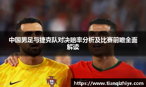 中国男足与捷克队对决赔率分析及比赛前瞻全面解读