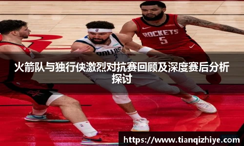 伟德官方火箭队与独行侠激烈对抗赛回顾及深度赛后分析探讨